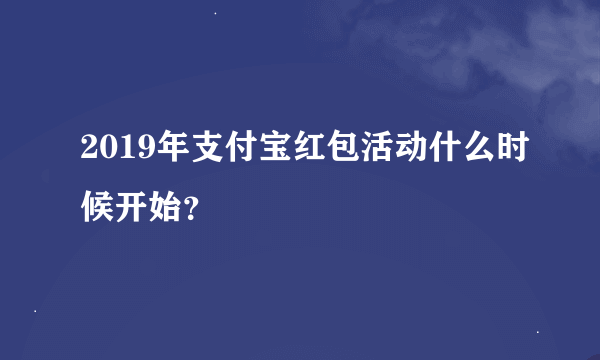 2019年支付宝红包活动什么时候开始？