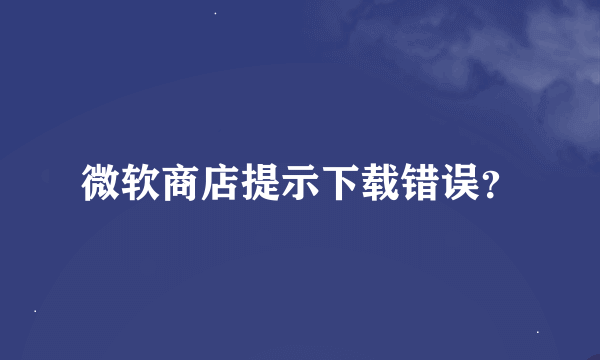 微软商店提示下载错误？