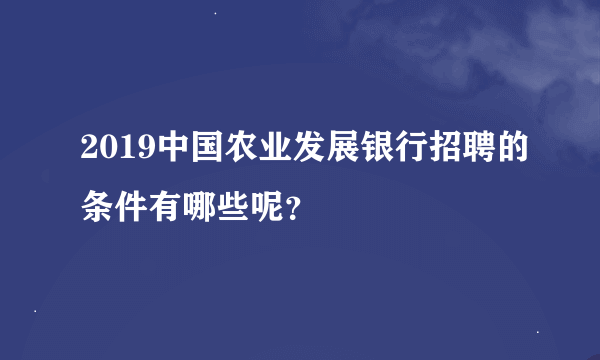 2019中国农业发展银行招聘的条件有哪些呢？