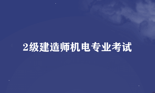 2级建造师机电专业考试