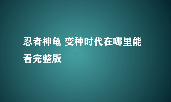 忍者神龟 变种时代在哪里能看完整版