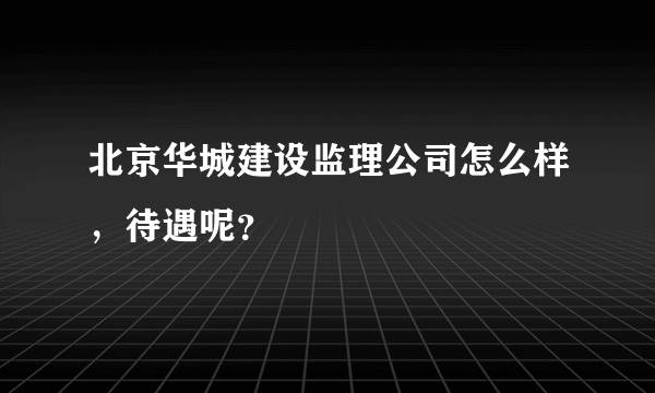 北京华城建设监理公司怎么样，待遇呢？