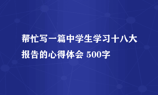 帮忙写一篇中学生学习十八大报告的心得体会 500字