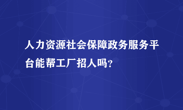 人力资源社会保障政务服务平台能帮工厂招人吗？