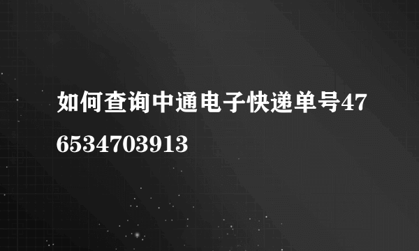 如何查询中通电子快递单号476534703913