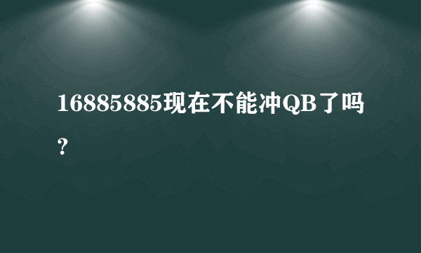 16885885现在不能冲QB了吗？