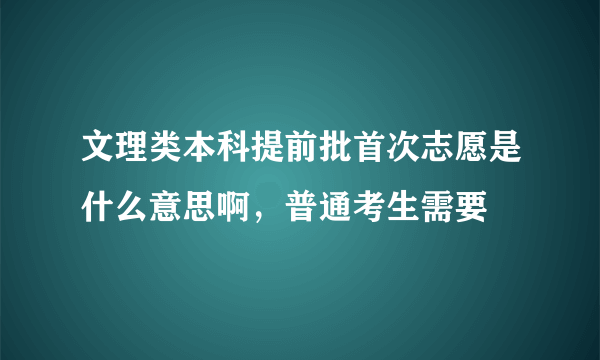 文理类本科提前批首次志愿是什么意思啊，普通考生需要