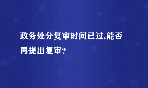 政务处分复审时间已过,能否再提出复审？