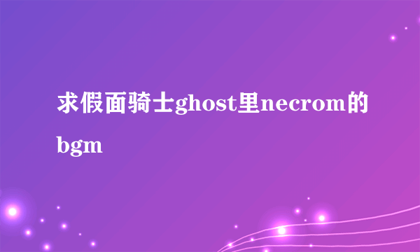 求假面骑士ghost里necrom的bgm