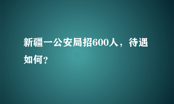 新疆一公安局招600人，待遇如何？