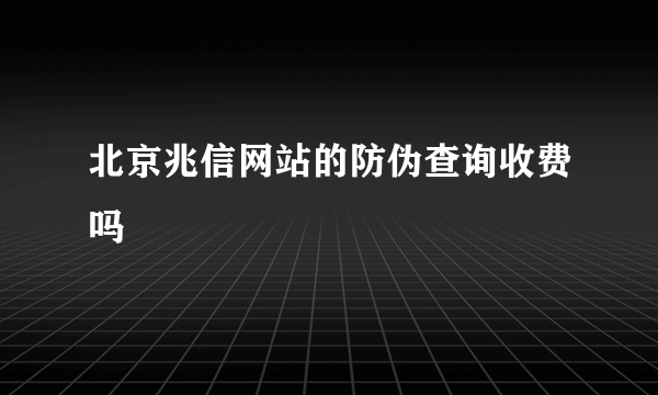 北京兆信网站的防伪查询收费吗