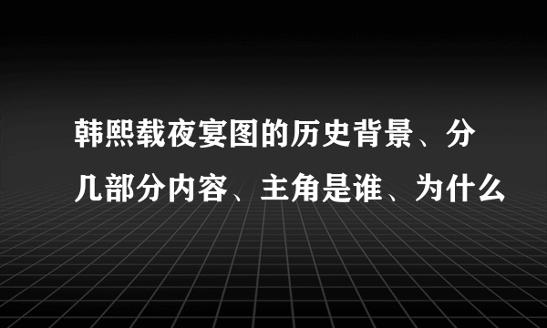 韩熙载夜宴图的历史背景、分几部分内容、主角是谁、为什么