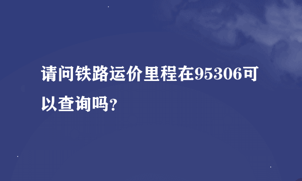 请问铁路运价里程在95306可以查询吗？