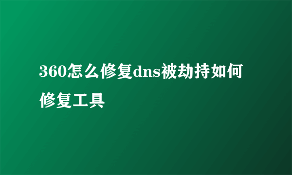 360怎么修复dns被劫持如何修复工具