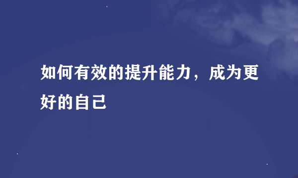 如何有效的提升能力，成为更好的自己