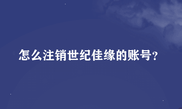 怎么注销世纪佳缘的账号？