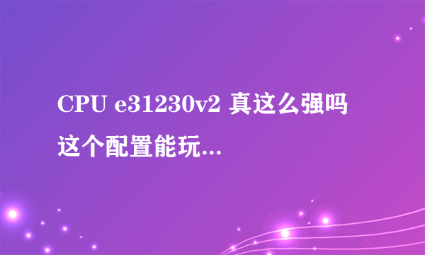 CPU e31230v2 真这么强吗 这个配置能玩什么游戏？