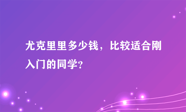 尤克里里多少钱，比较适合刚入门的同学？