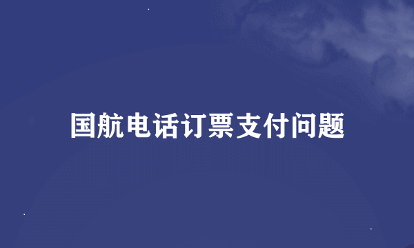 国航电话订票支付问题