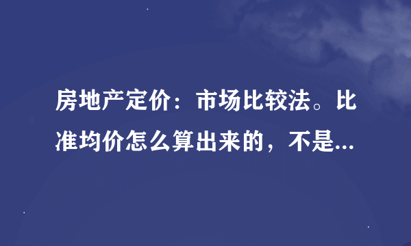 房地产定价：市场比较法。比准均价怎么算出来的，不是权重均价相加的结果吗？要具体、简单的公式？谢谢。