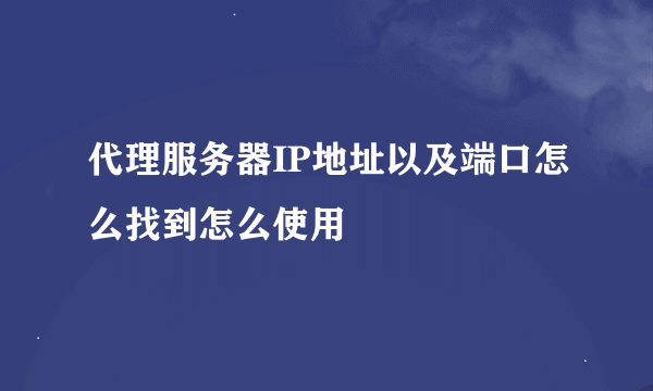 代理服务器IP地址以及端口怎么找到怎么使用