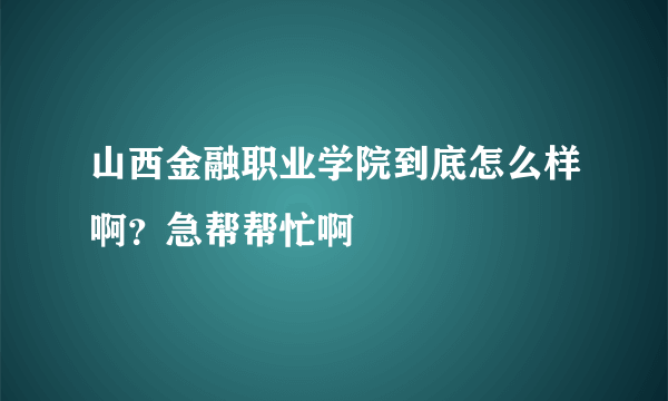 山西金融职业学院到底怎么样啊？急帮帮忙啊