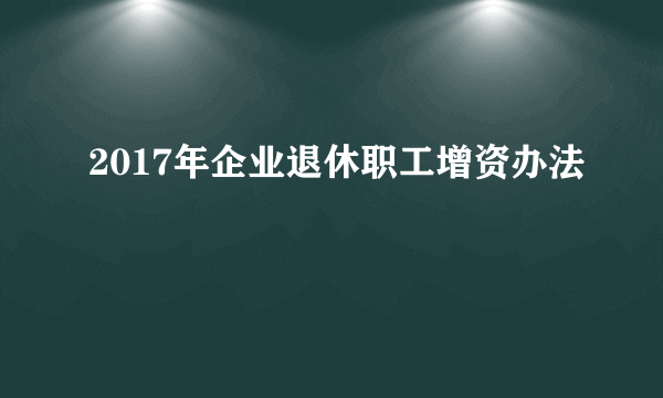 2017年企业退休职工增资办法