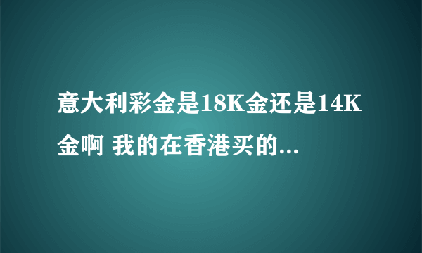 意大利彩金是18K金还是14K金啊 我的在香港买的 包括坠子4000港币 发票说是585金 但售货员说是18K金