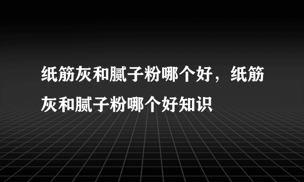 纸筋灰和腻子粉哪个好，纸筋灰和腻子粉哪个好知识