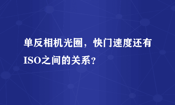 单反相机光圈，快门速度还有ISO之间的关系？