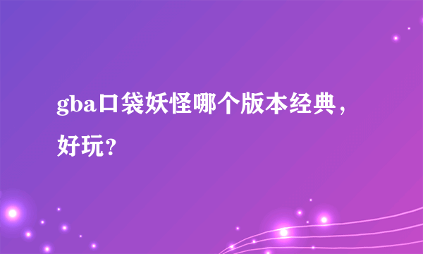 gba口袋妖怪哪个版本经典，好玩？