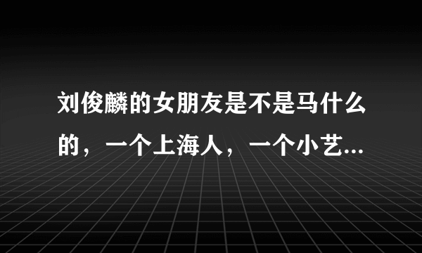 刘俊麟的女朋友是不是马什么的，一个上海人，一个小艺人，在刘俊麟一次采访上说是刘俊麟的最好的女性朋友