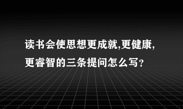 读书会使思想更成就,更健康,更睿智的三条提问怎么写？