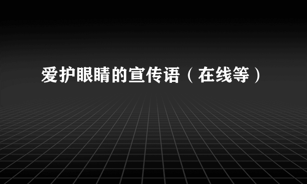 爱护眼睛的宣传语（在线等）