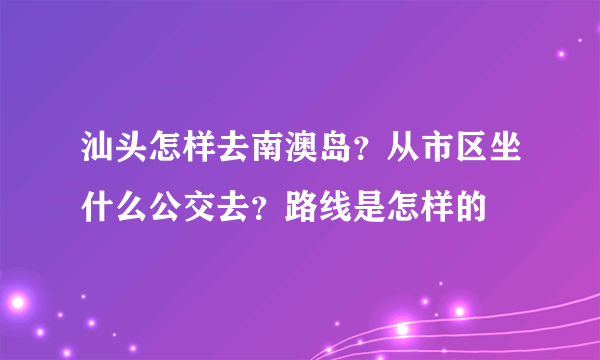 汕头怎样去南澳岛？从市区坐什么公交去？路线是怎样的