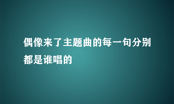 偶像来了主题曲的每一句分别都是谁唱的