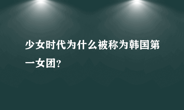 少女时代为什么被称为韩国第一女团？