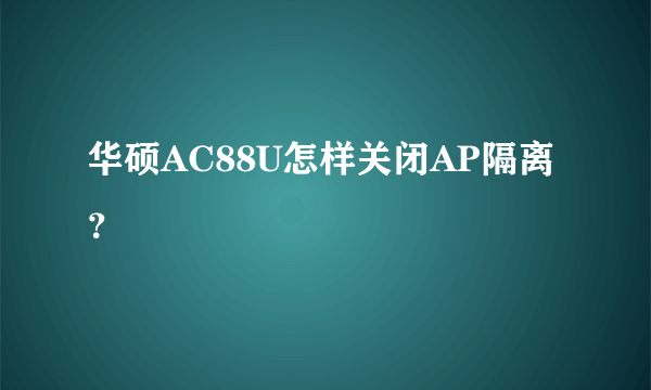 华硕AC88U怎样关闭AP隔离？