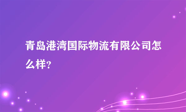 青岛港湾国际物流有限公司怎么样？