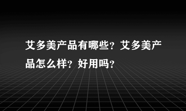 艾多美产品有哪些？艾多美产品怎么样？好用吗？