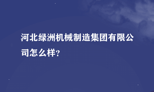 河北绿洲机械制造集团有限公司怎么样？