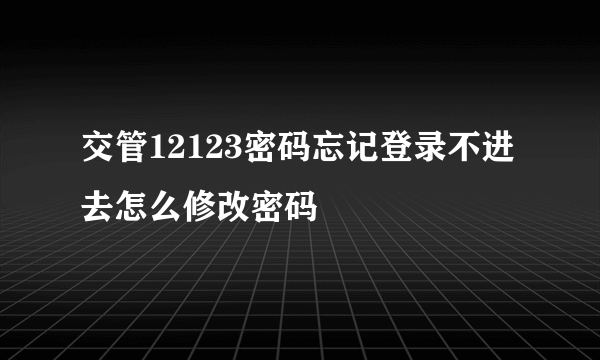 交管12123密码忘记登录不进去怎么修改密码