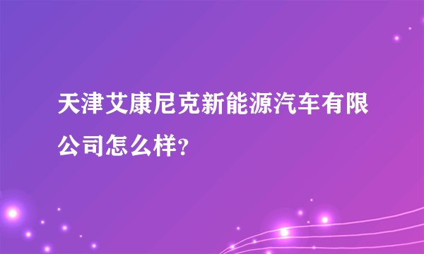 天津艾康尼克新能源汽车有限公司怎么样？