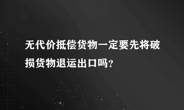 无代价抵偿货物一定要先将破损货物退运出口吗？