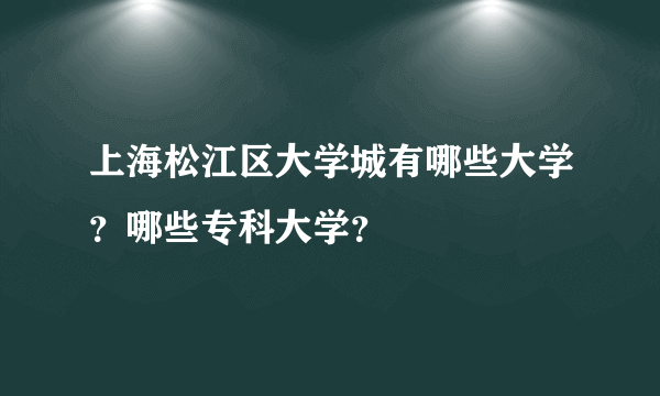 上海松江区大学城有哪些大学？哪些专科大学？