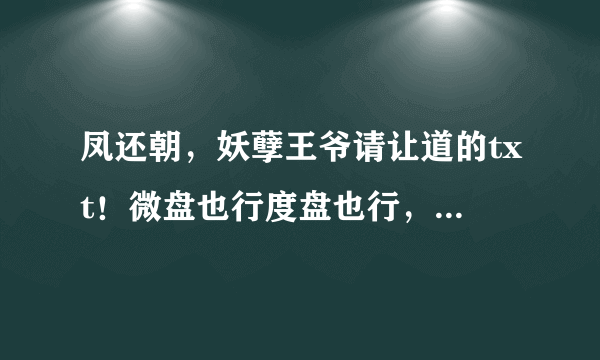 凤还朝，妖孽王爷请让道的txt！微盘也行度盘也行，要全本谢谢～