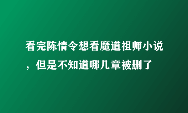 看完陈情令想看魔道祖师小说，但是不知道哪几章被删了