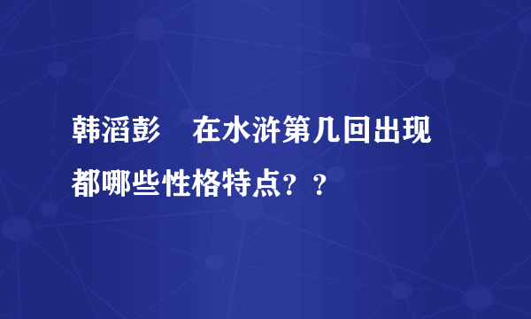 韩滔彭玘在水浒第几回出现 都哪些性格特点？？