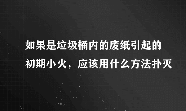 如果是垃圾桶内的废纸引起的初期小火，应该用什么方法扑灭