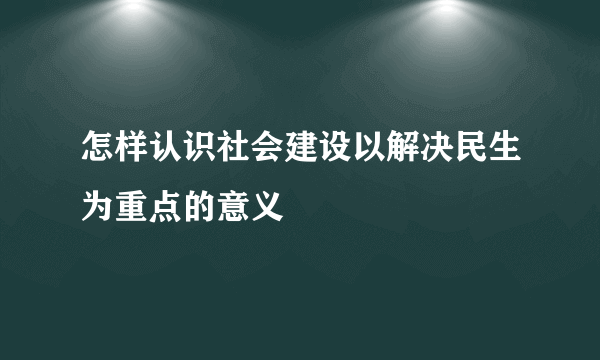 怎样认识社会建设以解决民生为重点的意义